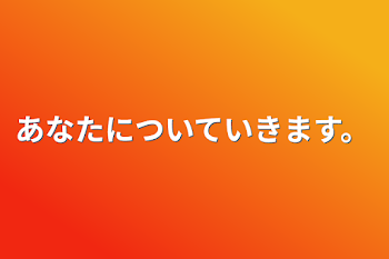 あなたについていきます。