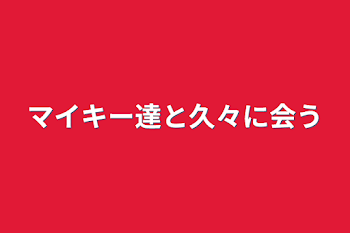 マイキー達と久々に会う