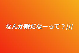 なんか暇だなーって？///