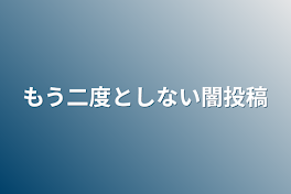 もう二度としない闇投稿