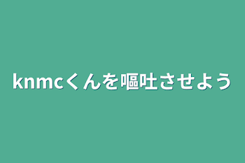 「knmcくんを嘔吐させよう」のメインビジュアル