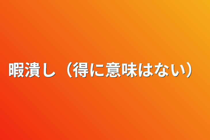 「暇潰し（得に意味はない）」のメインビジュアル