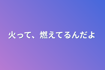 「火って、燃えてるんだよ」のメインビジュアル