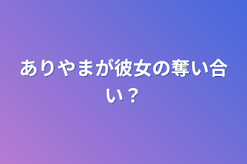 ありやまが彼女の奪い合い？