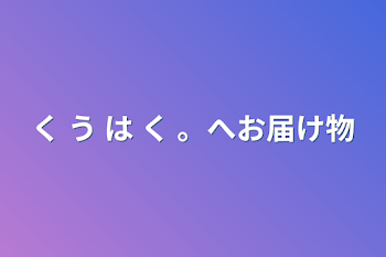 く う は く 。へお届け物