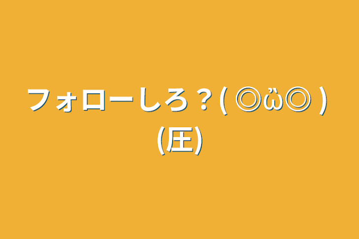 「フォローしろ？(   ◎ὢ◎ )   (圧)」のメインビジュアル