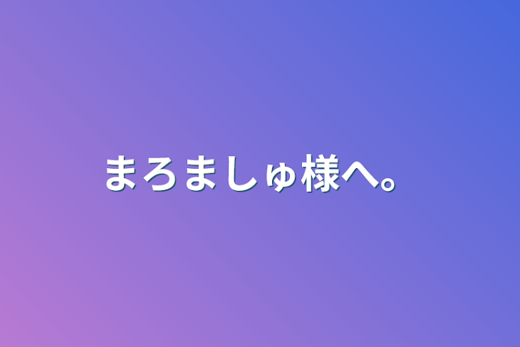 「まろましゅ様へ。」のメインビジュアル