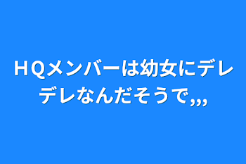 ＨQメンバーは幼女にデレデレなんだそうで,,,