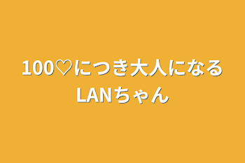 100♡につき大人になるLANちゃん