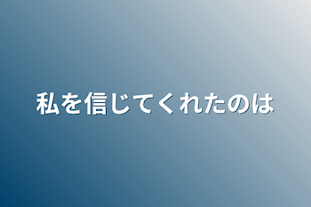 私を信じてくれたのは