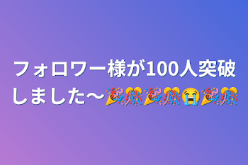 「フォロワー様が100人突破しました〜🎉🎊🎉🎊😭🎉🎊」のメインビジュアル