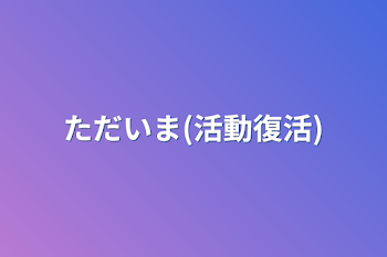 ただいま(活動復帰)