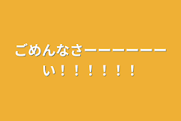 ごめんなさーーーーーーい！！！！！！