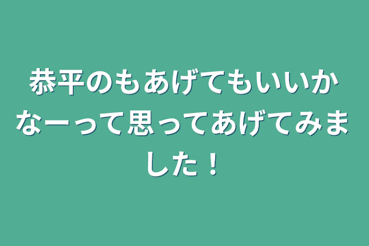 「恭平のもあげてもいいかなーって思ってあげてみました！」のメインビジュアル