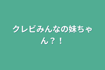 クレビみんなの妹ちゃん？！