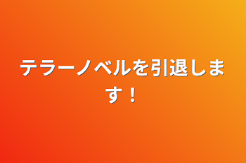 テラーノベルを引退します！