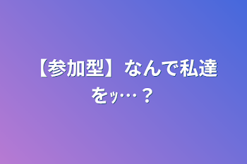 【参加型】なんで私達をｯ…？