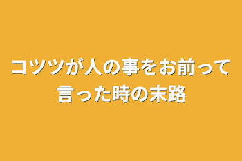 コツツが人の事をお前って言ったコツツの末路