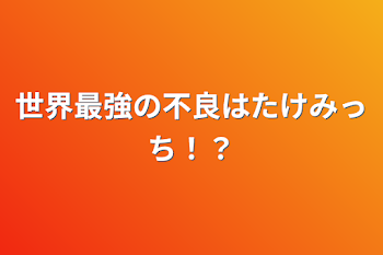 世界最強の不良はたけみっち！？