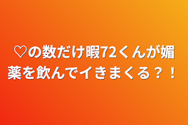 ♡の数だけ暇72くんが媚薬を飲んでイきまくる？！