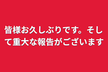 皆様お久しぶりです。そして重大な報告がございます