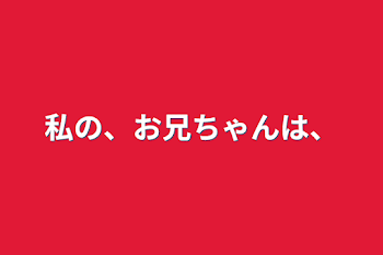 私の、お兄ちゃんは、