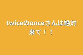 twiceのonceさんは絶対来て！！