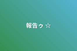 報告ゥ ☆