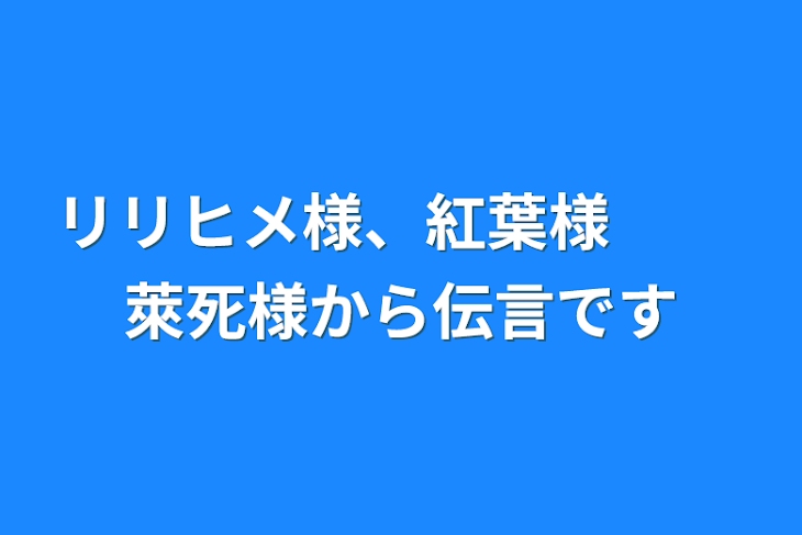 「リリヒメ様、紅葉様　　  萊死様から伝言です」のメインビジュアル