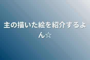 主の描いた絵を紹介するよん☆