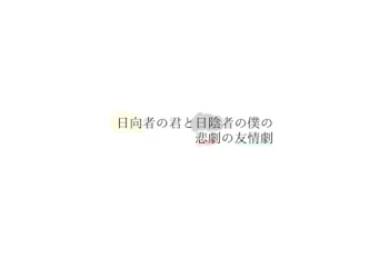 日向者の君と日陰者の僕の悲劇な友情劇