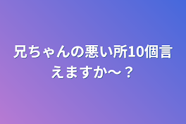 兄ちゃんの悪い所10個言えますか〜？