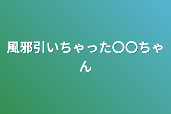 風邪引いちゃった〇〇ちゃん