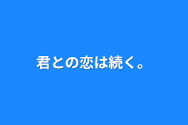 君との恋は続く。