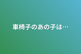 車椅子のあの子は…