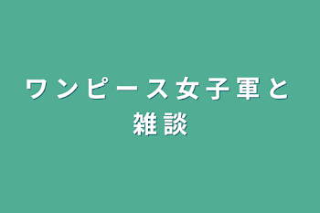 ワ ン ピ ー ス 女 子 軍 と 雑 談