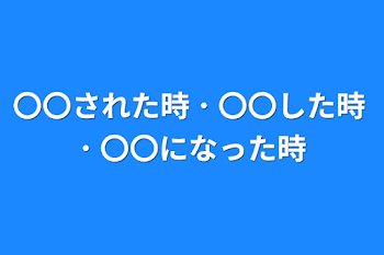 〇〇された時 ･ 〇〇した時 ･ 〇〇になった時