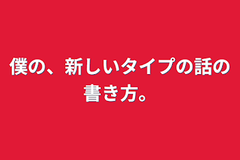 僕の、新しいタイプの話の書き方。