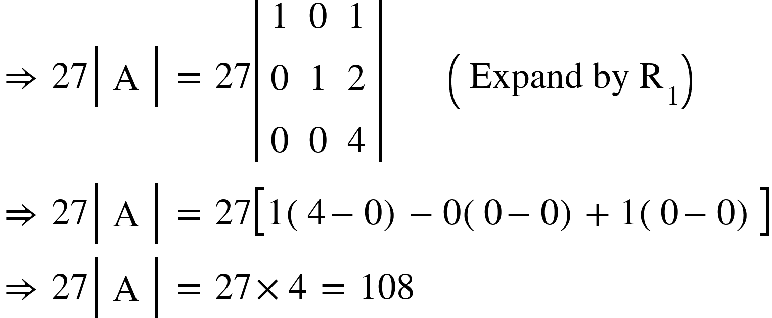 <math xmlns="http://www.w3.org/1998/Math/MathML"><mo>&#x21D2;</mo><mo>&#xA0;</mo><mn>27</mn><mfenced open="|" close="|"><mtable><mtr><mtd><mi mathvariant="normal">A</mi></mtd></mtr></mtable></mfenced><mo>&#xA0;</mo><mo>=</mo><mo>&#xA0;</mo><mn>27</mn><mfenced open="|" close="|"><mtable><mtr><mtd><mn>1</mn></mtd><mtd><mn>0</mn></mtd><mtd><mn>1</mn></mtd></mtr><mtr><mtd><mn>0</mn></mtd><mtd><mn>1</mn></mtd><mtd><mn>2</mn></mtd></mtr><mtr><mtd><mn>0</mn></mtd><mtd><mn>0</mn></mtd><mtd><mn>4</mn></mtd></mtr></mtable></mfenced><mo>&#xA0;</mo><mo>&#xA0;</mo><mo>&#xA0;</mo><mo>&#xA0;</mo><mo>&#xA0;</mo><mo>&#xA0;</mo><mo>&#xA0;</mo><mfenced><mrow><mi>Expand</mi><mo>&#xA0;</mo><mi>by</mi><mo>&#xA0;</mo><msub><mi mathvariant="normal">R</mi><mn>1</mn></msub></mrow></mfenced><mspace linebreak="newline"/><mo>&#x21D2;</mo><mo>&#xA0;</mo><mn>27</mn><mfenced open="|" close="|"><mtable><mtr><mtd><mi mathvariant="normal">A</mi></mtd></mtr></mtable></mfenced><mo>&#xA0;</mo><mo>=</mo><mo>&#xA0;</mo><mn>27</mn><mfenced open="[" close="]"><mrow><mn>1</mn><mfenced><mrow><mn>4</mn><mo>-</mo><mn>0</mn></mrow></mfenced><mo>-</mo><mn>0</mn><mfenced><mrow><mn>0</mn><mo>-</mo><mn>0</mn></mrow></mfenced><mo>+</mo><mn>1</mn><mfenced><mrow><mn>0</mn><mo>-</mo><mn>0</mn></mrow></mfenced></mrow></mfenced><mspace linebreak="newline"/><mo>&#x21D2;</mo><mo>&#xA0;</mo><mn>27</mn><mfenced open="|" close="|"><mtable><mtr><mtd><mi mathvariant="normal">A</mi></mtd></mtr></mtable></mfenced><mo>&#xA0;</mo><mo>=</mo><mo>&#xA0;</mo><mn>27</mn><mo>&#xD7;</mo><mn>4</mn><mo>&#xA0;</mo><mo>=</mo><mo>&#xA0;</mo><mn>108</mn></math>