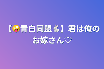 【🤪青白同盟🐇】君は俺のお嫁さん♡