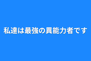 私達は最強の異能力者です