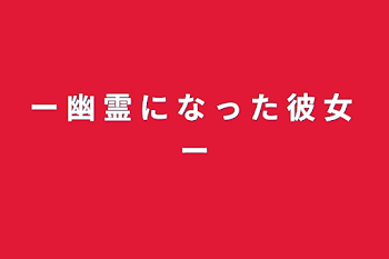 ー    幽    霊    に    な    っ    た    彼    女    ー