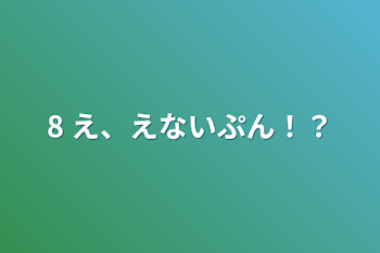 8      え、えないぷん！？