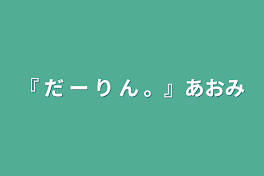 『  だ ー り ん 。』あおみず