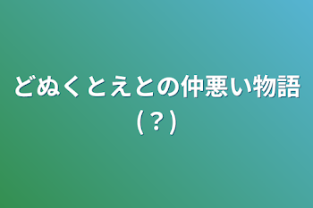 どぬくとえとの仲悪い物語(？)