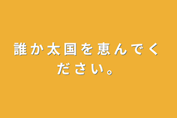 誰 か 太 国 を 恵 ん で く だ さ い 。