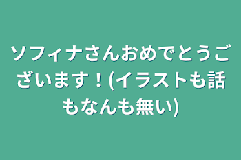 ソフィナさんおめでとうございます！(イラストも話もなんも無い)