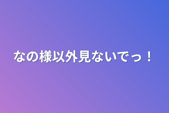 なの様以外見ないでっ！