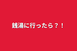 銭湯に行ったら？！