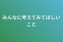 みんなに考えてみてほしいこと